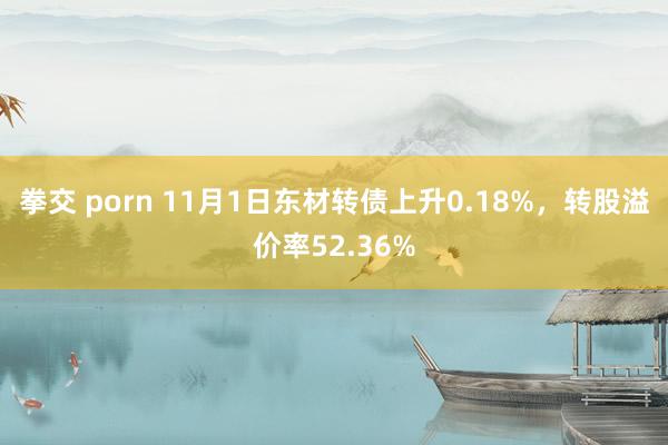 拳交 porn 11月1日东材转债上升0.18%，转股溢价率52.36%