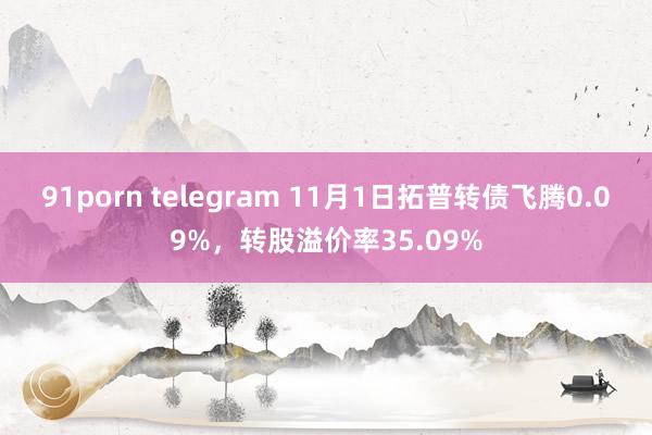 91porn telegram 11月1日拓普转债飞腾0.09%，转股溢价率35.09%