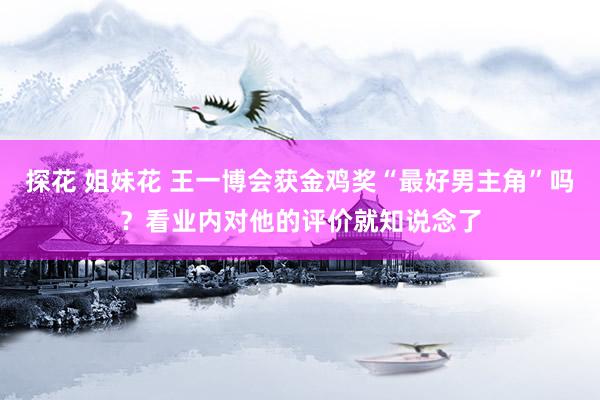 探花 姐妹花 王一博会获金鸡奖“最好男主角”吗？看业内对他的评价就知说念了