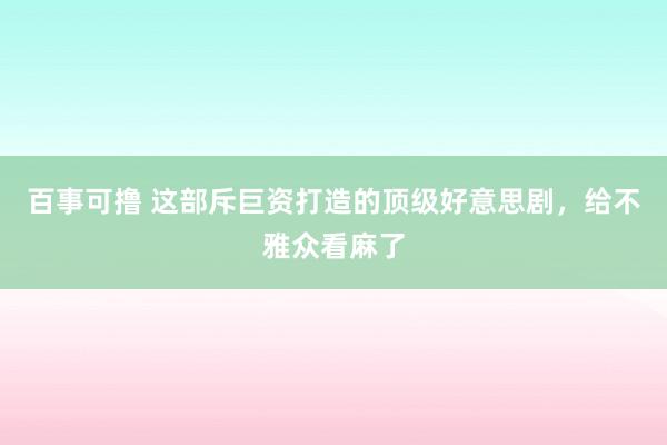 百事可撸 这部斥巨资打造的顶级好意思剧，给不雅众看麻了