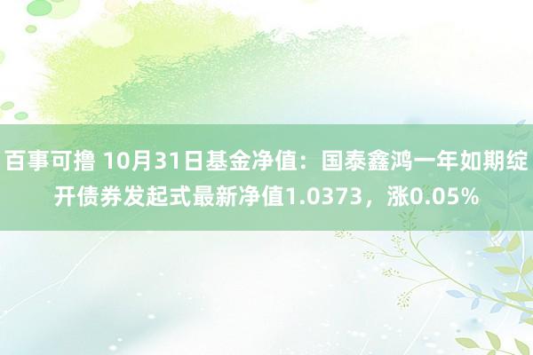 百事可撸 10月31日基金净值：国泰鑫鸿一年如期绽开债券发起式最新净值1.0373，涨0.05%