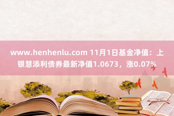 www.henhenlu.com 11月1日基金净值：上银慧添利债券最新净值1.0673，涨0.07%