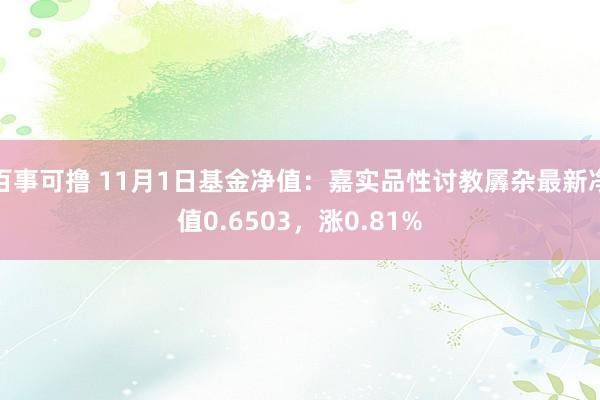 百事可撸 11月1日基金净值：嘉实品性讨教羼杂最新净值0.6503，涨0.81%