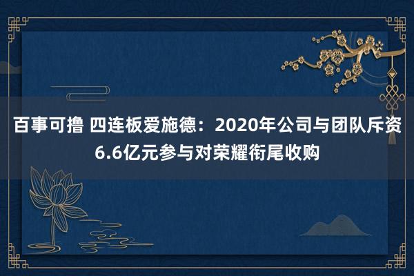 百事可撸 四连板爱施德：2020年公司与团队斥资6.6亿元参与对荣耀衔尾收购