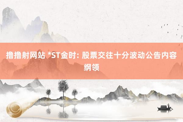 撸撸射网站 *ST金时: 股票交往十分波动公告内容纲领