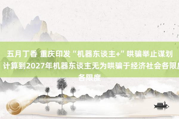 五月丁香 重庆印发“机器东谈主+”哄骗举止谋划，计算到2027年机器东谈主无为哄骗于经济社会各限度