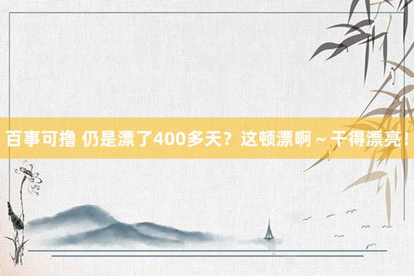 百事可撸 仍是漂了400多天？这顿漂啊～干得漂亮！