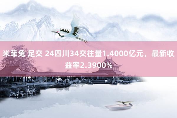 米菲兔 足交 24四川34交往量1.4000亿元，最新收益率2.3900%