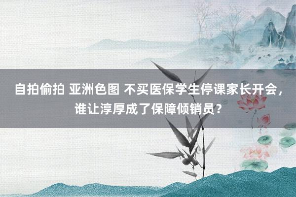 自拍偷拍 亚洲色图 不买医保学生停课家长开会，谁让淳厚成了保障倾销员？