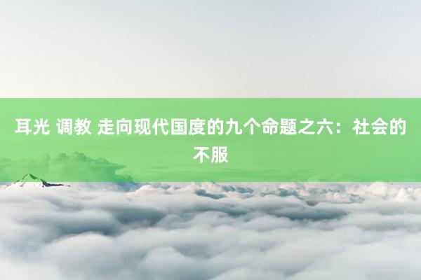 耳光 调教 走向现代国度的九个命题之六：社会的不服