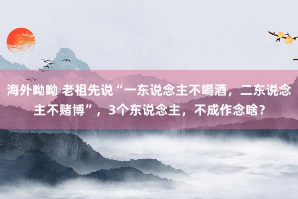 海外呦呦 老祖先说“一东说念主不喝酒，二东说念主不赌博”，3个东说念主，不成作念啥？