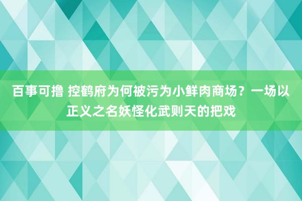 百事可撸 控鹤府为何被污为小鲜肉商场？一场以正义之名妖怪化武则天的把戏