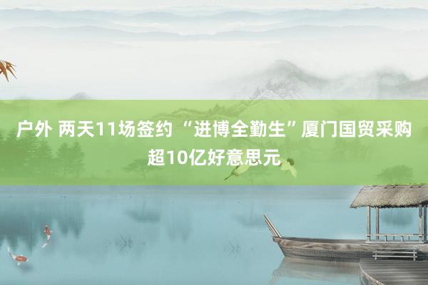 户外 两天11场签约 “进博全勤生”厦门国贸采购超10亿好意思元