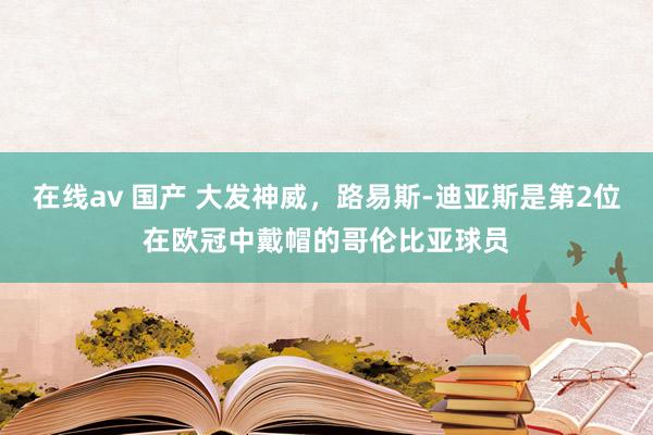 在线av 国产 大发神威，路易斯-迪亚斯是第2位在欧冠中戴帽的哥伦比亚球员