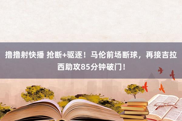 撸撸射快播 抢断+驱逐！马伦前场断球，再接吉拉西助攻85分钟破门！