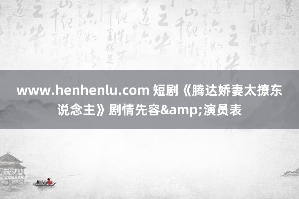 www.henhenlu.com 短剧《腾达娇妻太撩东说念主》剧情先容&演员表