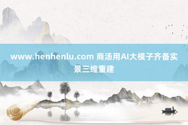 www.henhenlu.com 商汤用AI大模子齐备实景三维重建