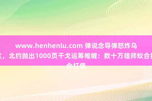 www.henhenlu.com 弹说念导弹怒炸乌克兰，北约抛出1000页干戈运筹帷幄：数十万雄师蚁合打俄