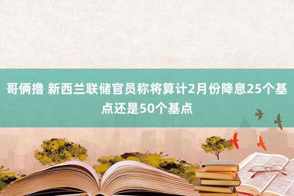 哥俩撸 新西兰联储官员称将算计2月份降息25个基点还是50个基点