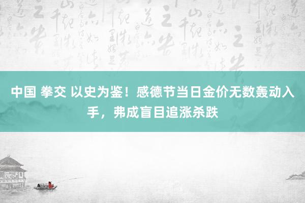 中国 拳交 以史为鉴！感德节当日金价无数轰动入手，弗成盲目追涨杀跌