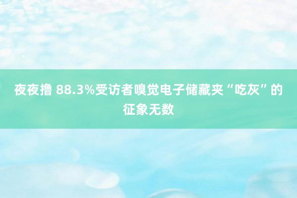 夜夜撸 88.3%受访者嗅觉电子储藏夹“吃灰”的征象无数