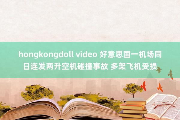 hongkongdoll video 好意思国一机场同日连发两升空机碰撞事故 多架飞机受损