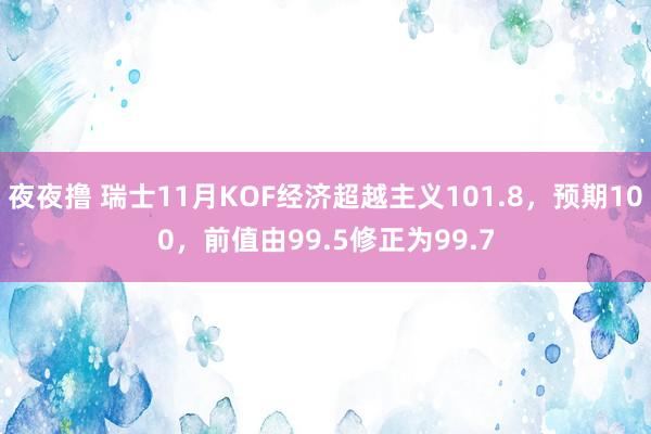 夜夜撸 瑞士11月KOF经济超越主义101.8，预期100，前值由99.5修正为99.7