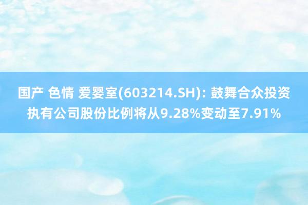 国产 色情 爱婴室(603214.SH): 鼓舞合众投资执有公司股份比例将从9.28%变动至7.91%