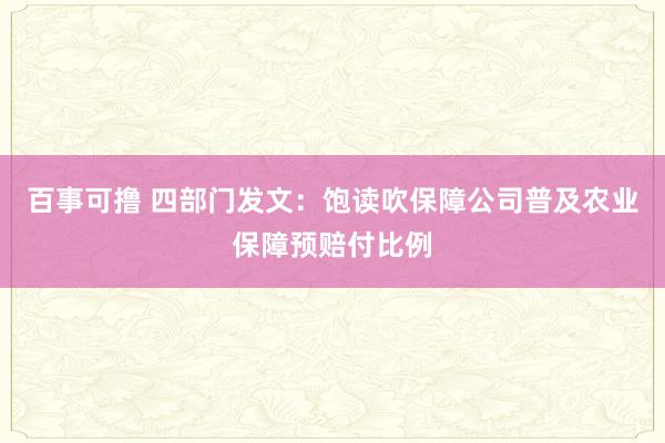 百事可撸 四部门发文：饱读吹保障公司普及农业保障预赔付比例