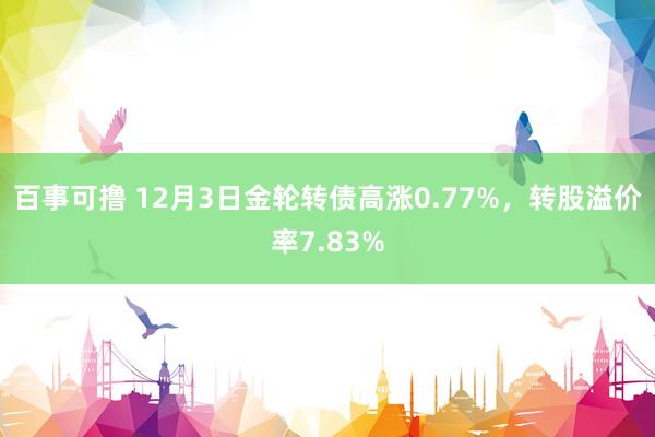 百事可撸 12月3日金轮转债高涨0.77%，转股溢价率7.83%