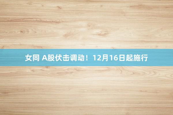 女同 A股伏击调动！12月16日起施行