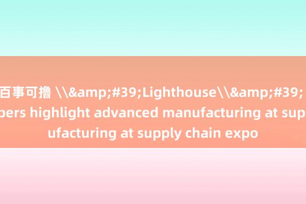 百事可撸 \&#39;Lighthouse\&#39; network members highlight advanced manufacturing at supply chain expo