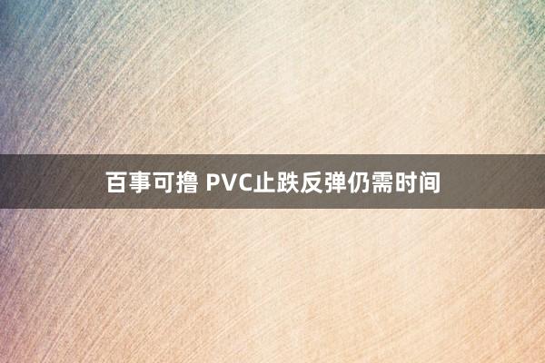 百事可撸 PVC止跌反弹仍需时间