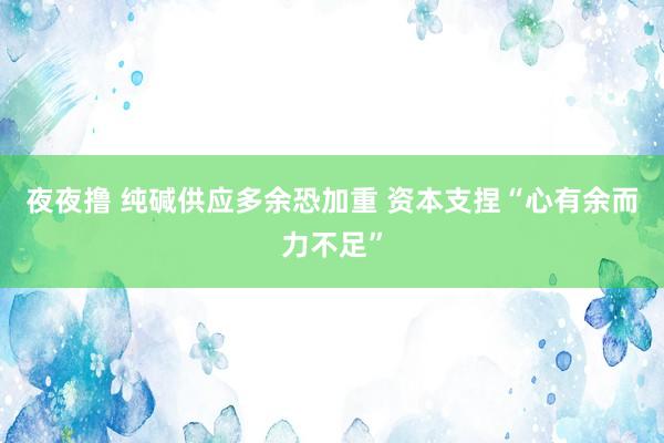 夜夜撸 纯碱供应多余恐加重 资本支捏“心有余而力不足”