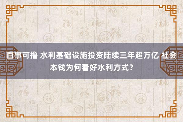 百事可撸 水利基础设施投资陆续三年超万亿 社会本钱为何看好水利方式？