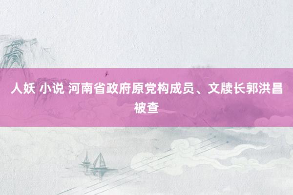 人妖 小说 河南省政府原党构成员、文牍长郭洪昌被查