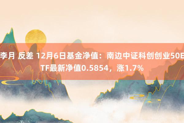 李月 反差 12月6日基金净值：南边中证科创创业50ETF最新净值0.5854，涨1.7%