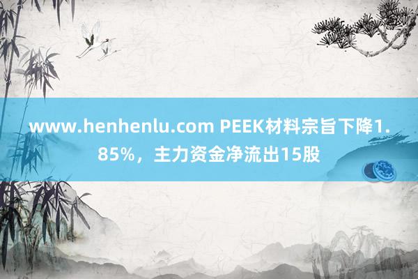 www.henhenlu.com PEEK材料宗旨下降1.85%，主力资金净流出15股