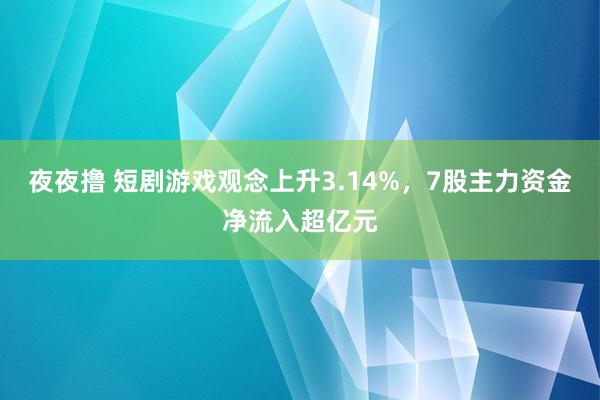 夜夜撸 短剧游戏观念上升3.14%，7股主力资金净流入超亿元