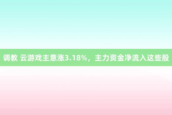 调教 云游戏主意涨3.18%，主力资金净流入这些股