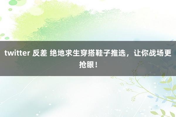 twitter 反差 绝地求生穿搭鞋子推选，让你战场更抢眼！