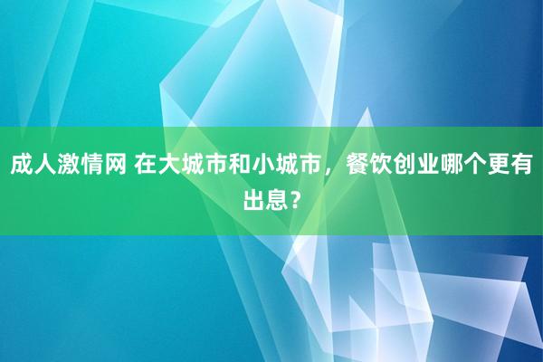 成人激情网 在大城市和小城市，餐饮创业哪个更有出息？