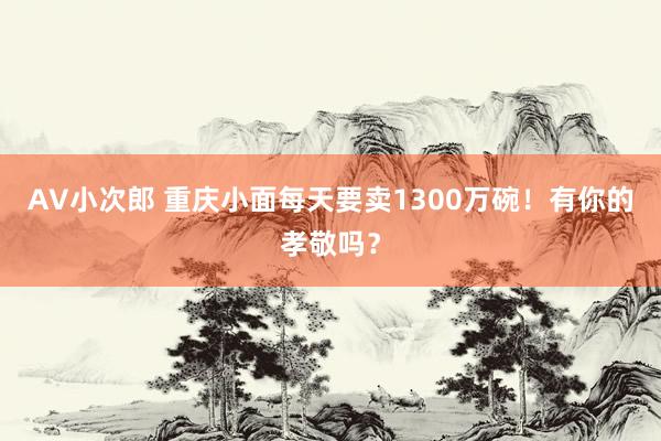 AV小次郎 重庆小面每天要卖1300万碗！有你的孝敬吗？