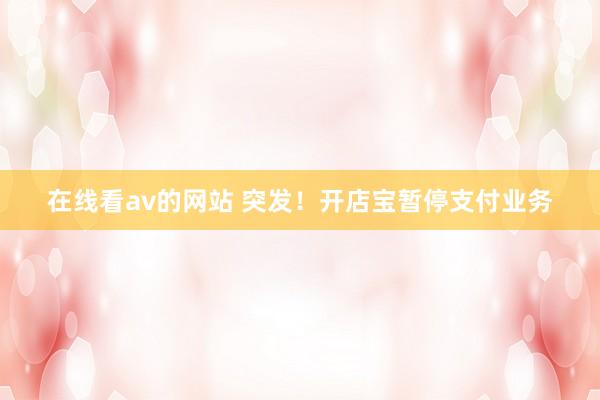 在线看av的网站 突发！开店宝暂停支付业务