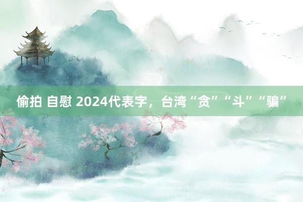 偷拍 自慰 2024代表字，台湾“贪”“斗”“骗”