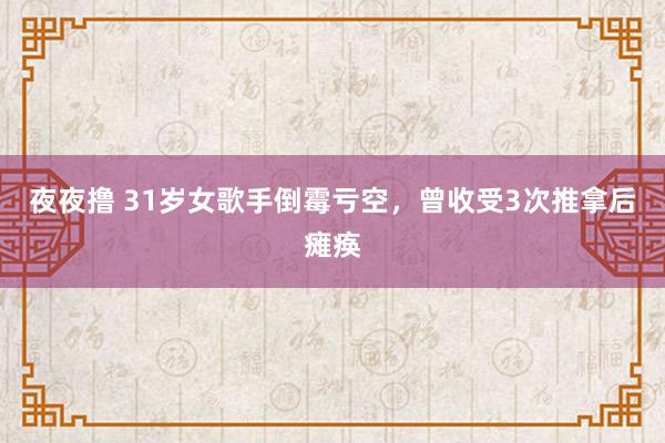 夜夜撸 31岁女歌手倒霉亏空，曾收受3次推拿后瘫痪