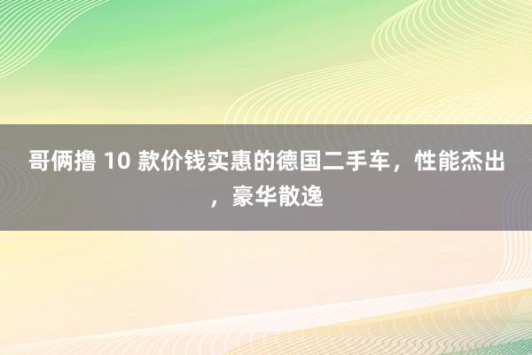 哥俩撸 10 款价钱实惠的德国二手车，性能杰出，豪华散逸