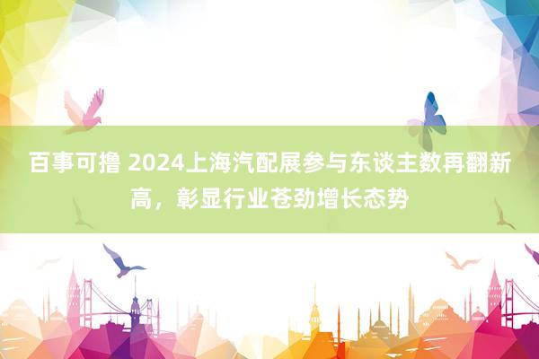 百事可撸 2024上海汽配展参与东谈主数再翻新高，彰显行业苍劲增长态势