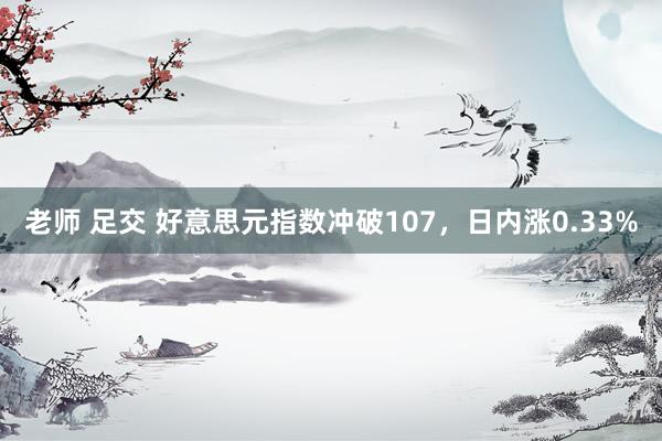 老师 足交 好意思元指数冲破107，日内涨0.33%