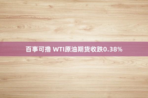 百事可撸 WTI原油期货收跌0.38%